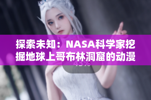 探索未知：NASA科學(xué)家挖掘地球上哥布林洞窟的動(dòng)漫世界