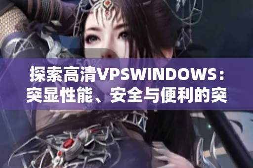探索高清VPSWINDOWS：突顯性能、安全與便利的突破之選