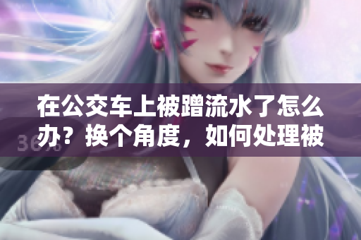 在公交車(chē)上被蹭流水了怎么辦？換個(gè)角度，如何處理被蹭公共交通的情況？
