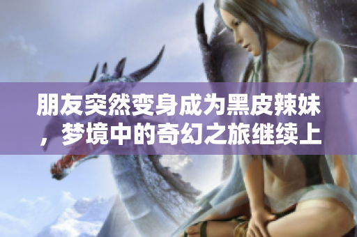 朋友突然變身成為黑皮辣妹，夢境中的奇幻之旅繼續(xù)上演