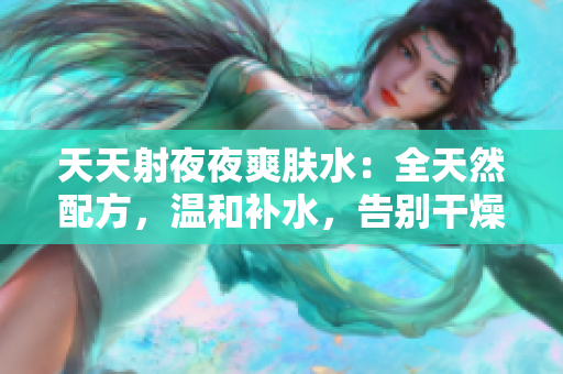 天天射夜夜爽膚水：全天然配方，溫和補(bǔ)水，告別干燥肌膚