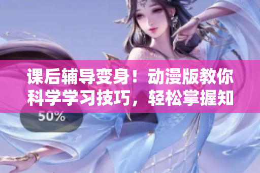 課后輔導(dǎo)變身！動(dòng)漫版教你科學(xué)學(xué)習(xí)技巧，輕松掌握知識(shí)