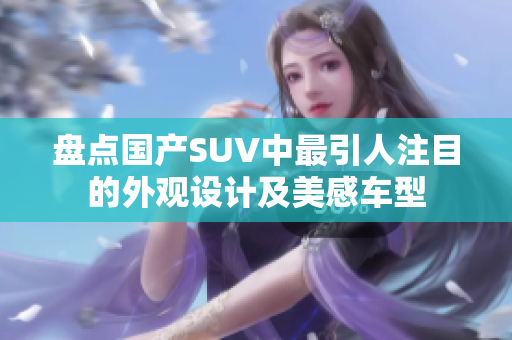 盤點(diǎn)國(guó)產(chǎn)SUV中最引人注目的外觀設(shè)計(jì)及美感車型