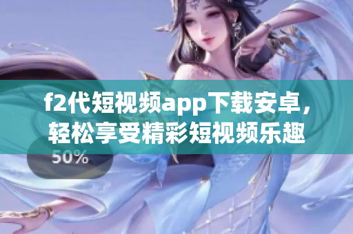 f2代短視頻app下載安卓，輕松享受精彩短視頻樂(lè)趣