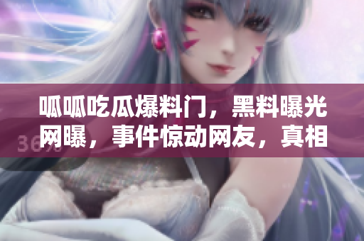 呱呱吃瓜爆料門，黑料曝光網(wǎng)曝，事件驚動(dòng)網(wǎng)友，真相大白!