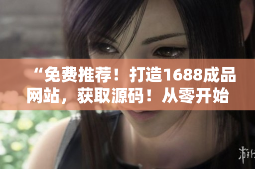“免費(fèi)推薦！打造1688成品網(wǎng)站，獲取源碼！從零開(kāi)始搭建你的獨(dú)特平臺(tái)！”