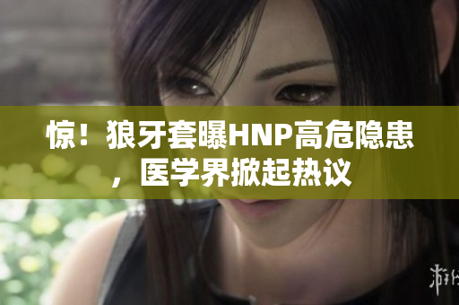 驚！狼牙套曝HNP高危隱患，醫(yī)學(xué)界掀起熱議