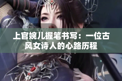 上官婉兒握筆書(shū)寫(xiě)：一位古風(fēng)女詩(shī)人的心路歷程