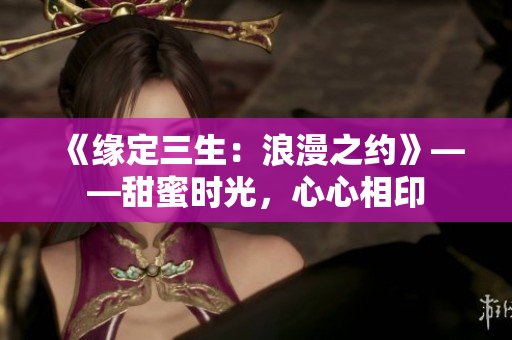 《緣定三生：浪漫之約》——甜蜜時光，心心相印
