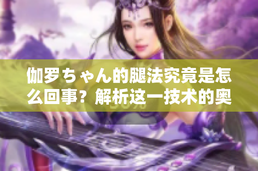 伽羅ちゃん的腿法究竟是怎么回事？解析這一技術(shù)的奧秘
