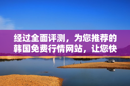 經(jīng)過(guò)全面評(píng)測(cè)，為您推薦的韓國(guó)免費(fèi)行情網(wǎng)站，讓您快速獲取準(zhǔn)確數(shù)據(jù)