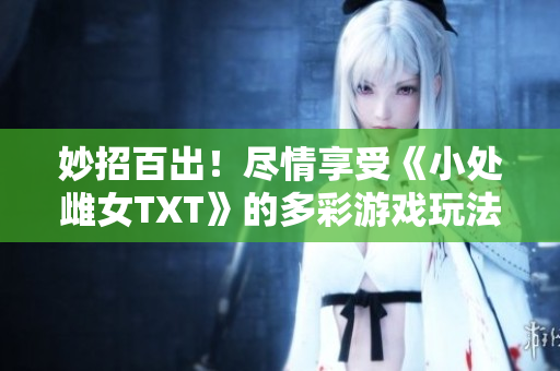 妙招百出！盡情享受《小處雌女TXT》的多彩游戲玩法