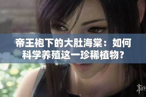 帝王袍下的大肚海棠：如何科學養(yǎng)殖這一珍稀植物？