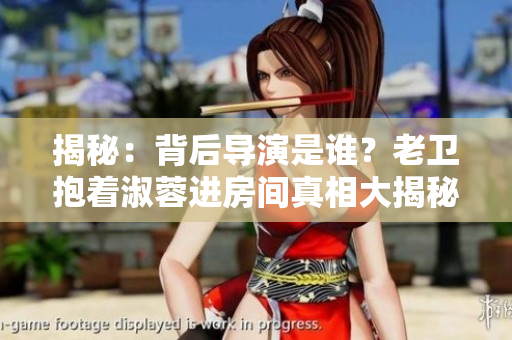揭秘：背后導(dǎo)演是誰(shuí)？老衛(wèi)抱著淑蓉進(jìn)房間真相大揭秘