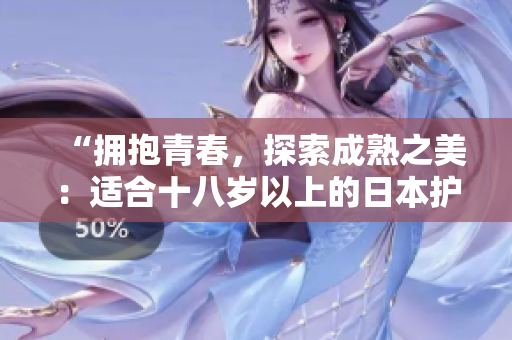 “擁抱青春，探索成熟之美：適合十八歲以上的日本護膚品推薦”