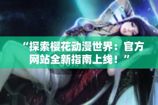 “探索櫻花動漫世界：官方網(wǎng)站全新指南上線！”