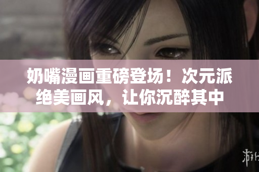 奶嘴漫畫重磅登場！次元派絕美畫風(fēng)，讓你沉醉其中
