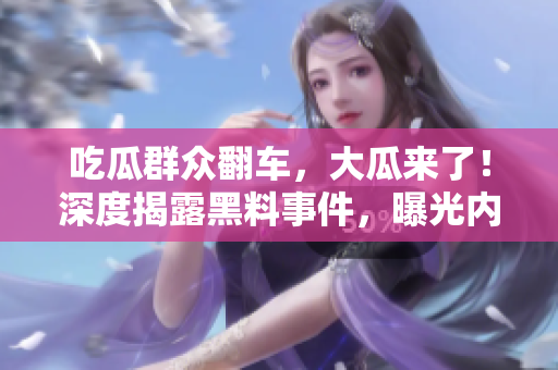 吃瓜群眾翻車，大瓜來了！深度揭露黑料事件，曝光內(nèi)幕細節(jié)，震驚網(wǎng)友！