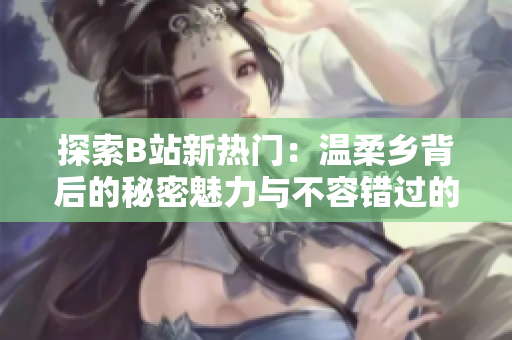探索B站新熱門(mén)：溫柔鄉(xiāng)背后的秘密魅力與不容錯(cuò)過(guò)的觀看點(diǎn)