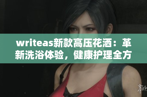 writeas新款高壓花灑：革新洗浴體驗，健康護(hù)理全方位