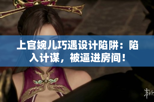 上官婉兒巧遇設(shè)計陷阱：陷入計謀，被逼進房間！