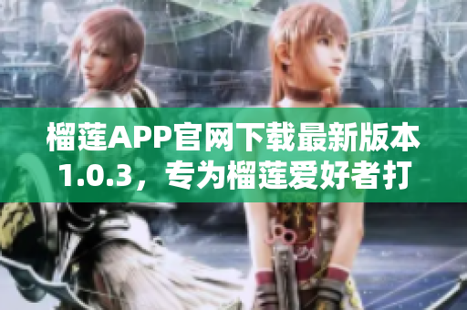 榴蓮APP官網(wǎng)下載最新版本1.0.3，專為榴蓮愛好者打造