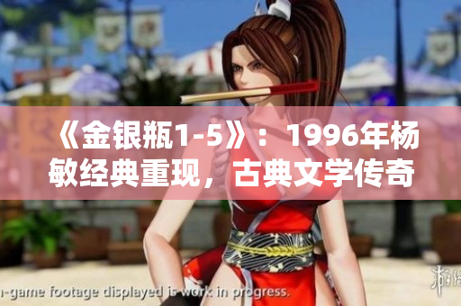 《金銀瓶1-5》：1996年楊敏經(jīng)典重現(xiàn)，古典文學(xué)傳奇再掀熱潮