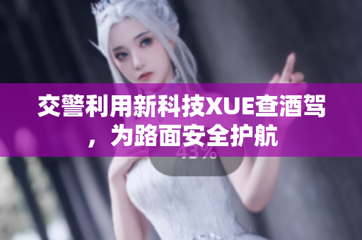 交警利用新科技XUE查酒駕，為路面安全護(hù)航