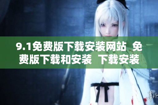 9.1免費(fèi)版下載安裝網(wǎng)站  免費(fèi)版下載和安裝  下載安裝指南
