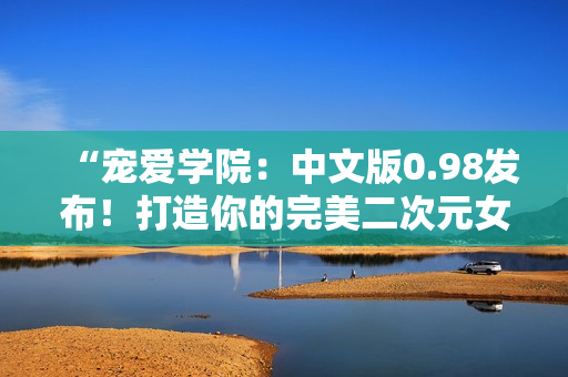 “寵愛學(xué)院：中文版0.98發(fā)布！打造你的完美二次元女友！”