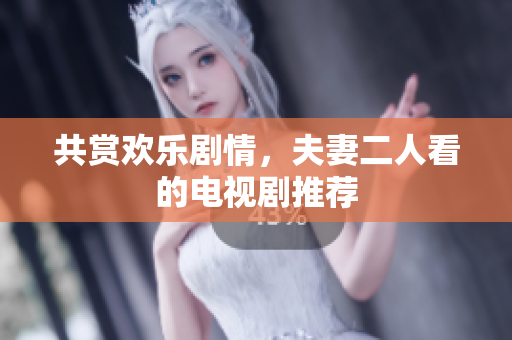 共賞歡樂劇情，夫妻二人看的電視劇推薦