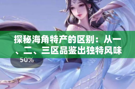 探秘海角特產(chǎn)的區(qū)別：從一、二、三區(qū)品鑒出獨(dú)特風(fēng)味