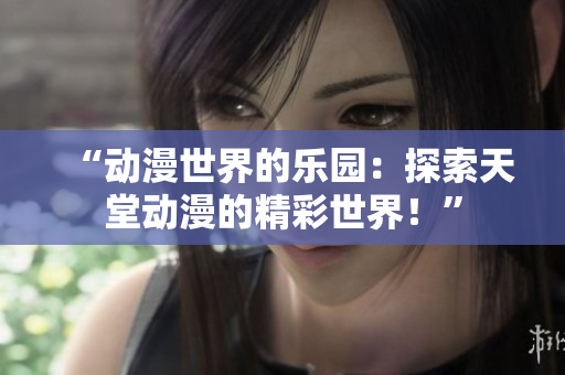 “動漫世界的樂園：探索天堂動漫的精彩世界！”