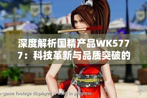 深度解析國(guó)精產(chǎn)品WK5777：科技革新與品質(zhì)突破的完美結(jié)合