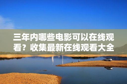 三年內(nèi)哪些電影可以在線觀看？收集最新在線觀看大全