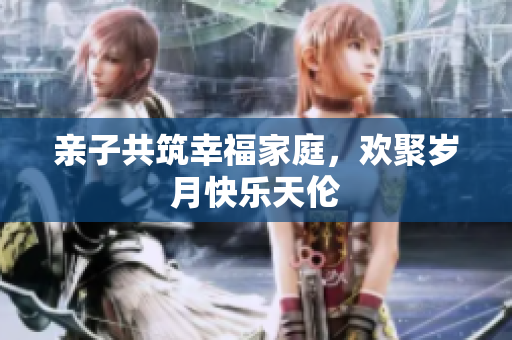 親子共筑幸福家庭，歡聚歲月快樂天倫