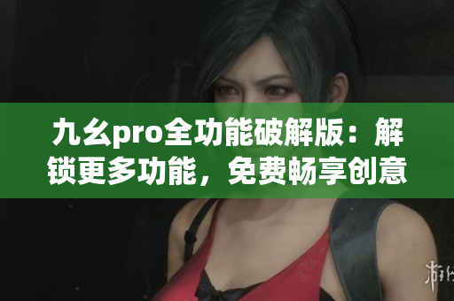 九幺pro全功能破解版：解鎖更多功能，免費(fèi)暢享創(chuàng)意編輯 