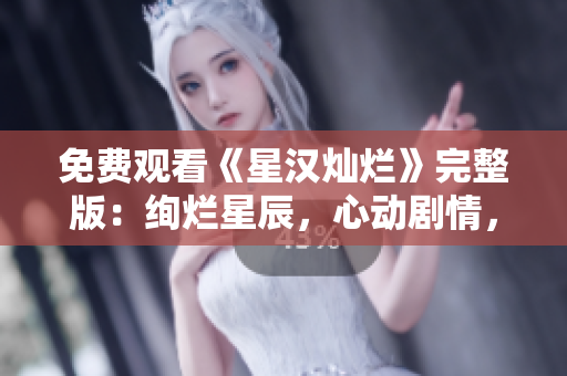 免費觀看《星漢燦爛》完整版：絢爛星辰，心動劇情，現(xiàn)已開啟！