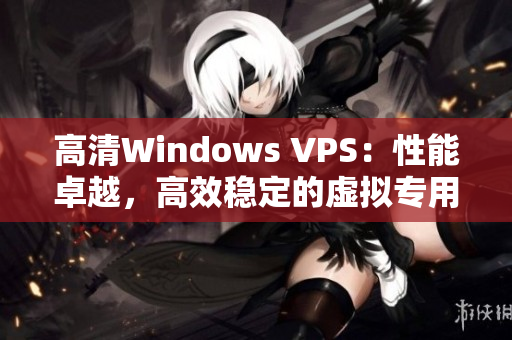 高清Windows VPS：性能卓越，高效穩(wěn)定的虛擬專用服務(wù)器