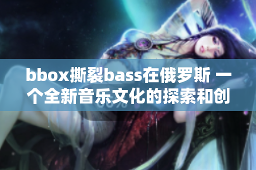 bbox撕裂bass在俄羅斯 一個(gè)全新音樂文化的探索和創(chuàng)新