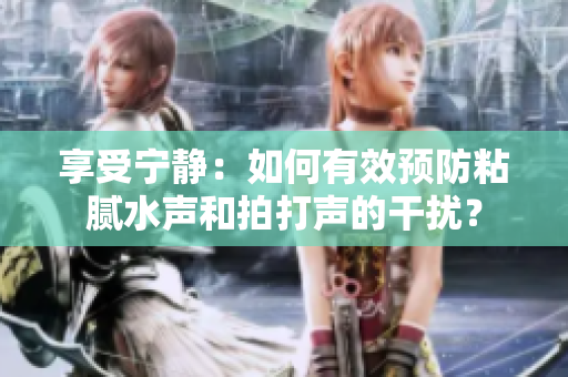 享受寧靜：如何有效預防粘膩水聲和拍打聲的干擾？