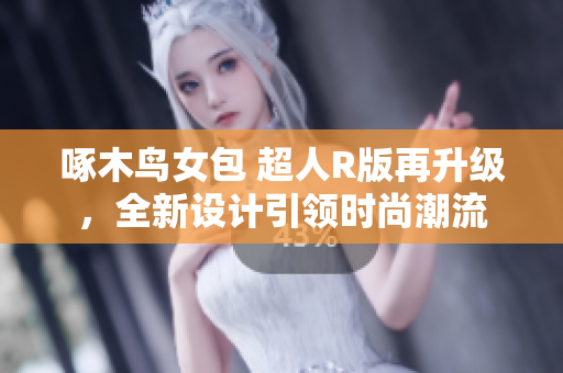 啄木鳥女包 超人R版再升級(jí)，全新設(shè)計(jì)引領(lǐng)時(shí)尚潮流