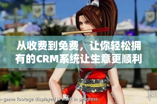 從收費(fèi)到免費(fèi)，讓你輕松擁有的CRM系統(tǒng)讓生意更順利！