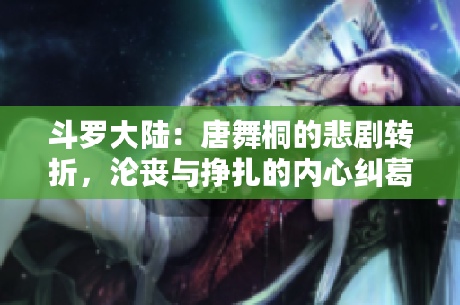 斗羅大陸：唐舞桐的悲劇轉折，淪喪與掙扎的內心糾葛