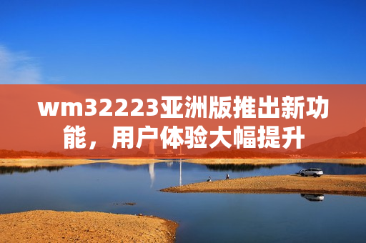 wm32223亞洲版推出新功能，用戶體驗大幅提升