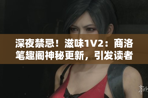 深夜禁忌！滋味1V2：商洛筆趣閣神秘更新，引發(fā)讀者狂熱追捧！