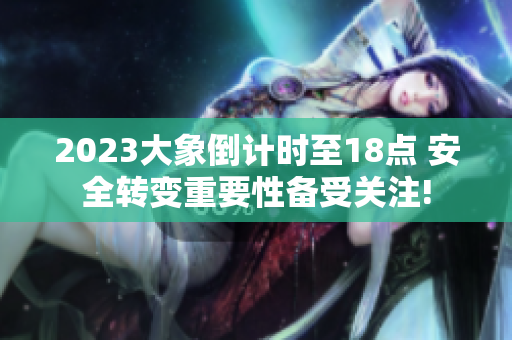 2023大象倒計時至18點 安全轉(zhuǎn)變重要性備受關(guān)注!