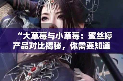 “大草莓與小草莓：蜜絲婷產(chǎn)品對(duì)比揭秘，你需要知道的差異！”