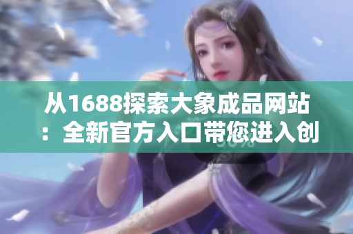 從1688探索大象成品網(wǎng)站：全新官方入口帶您進(jìn)入創(chuàng)意世界