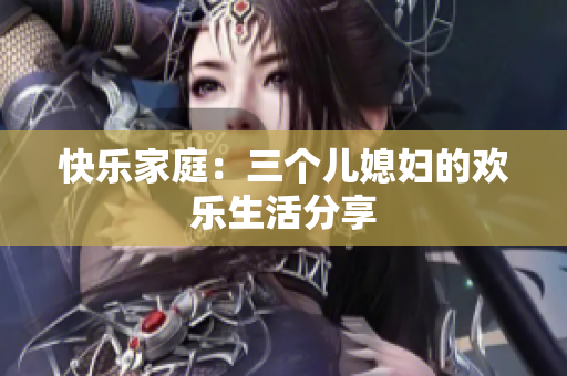 快樂家庭：三個(gè)兒媳婦的歡樂生活分享